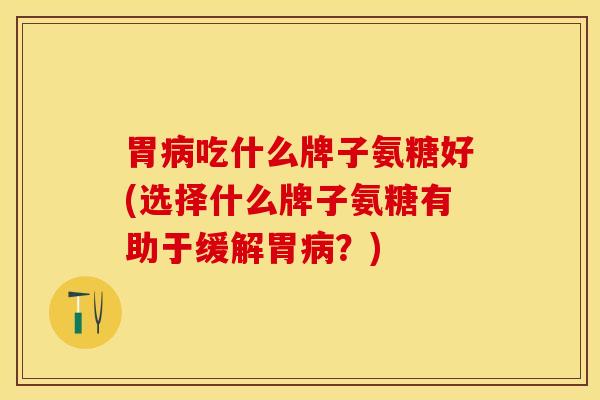 胃病吃什么牌子氨糖好(选择什么牌子氨糖有助于缓解胃病？)