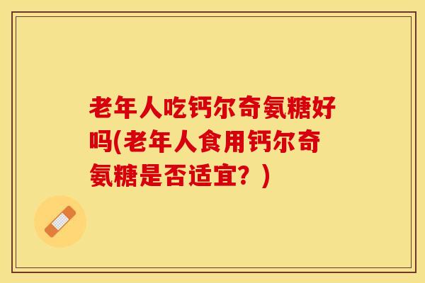 老年人吃钙尔奇氨糖好吗(老年人食用钙尔奇氨糖是否适宜？)