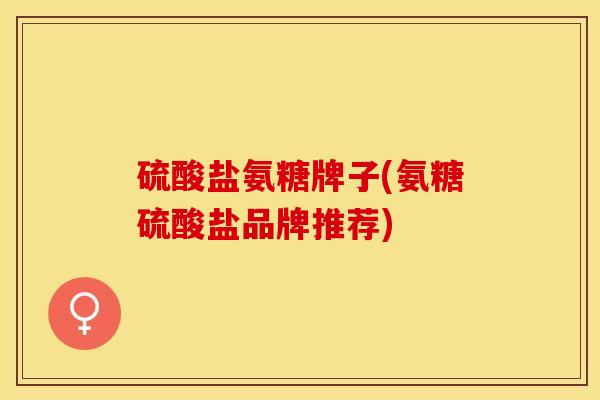 硫酸盐氨糖牌子(氨糖硫酸盐品牌推荐)