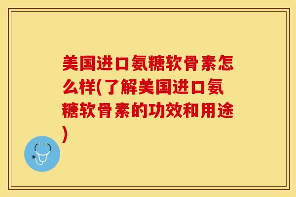 美国进口氨糖软骨素怎么样(了解美国进口氨糖软骨素的功效和用途)