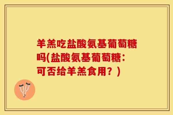 羊羔吃盐酸氨基葡萄糖吗(盐酸氨基葡萄糖：可否给羊羔食用？)