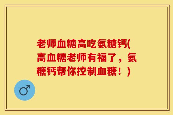 老师血糖高吃氨糖钙(高血糖老师有福了，氨糖钙帮你控制血糖！)