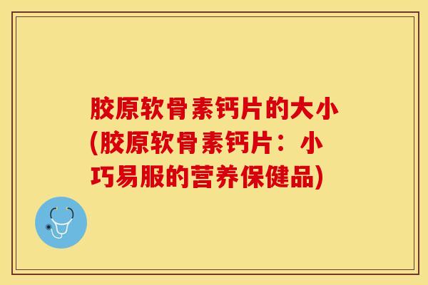 胶原软骨素钙片的大小(胶原软骨素钙片：小巧易服的营养保健品)
