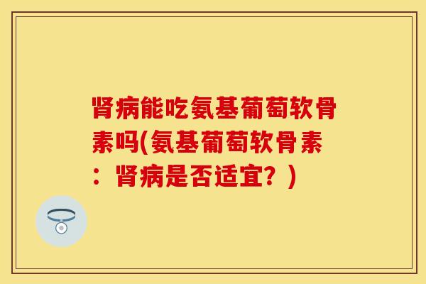 肾病能吃氨基葡萄软骨素吗(氨基葡萄软骨素：肾病是否适宜？)