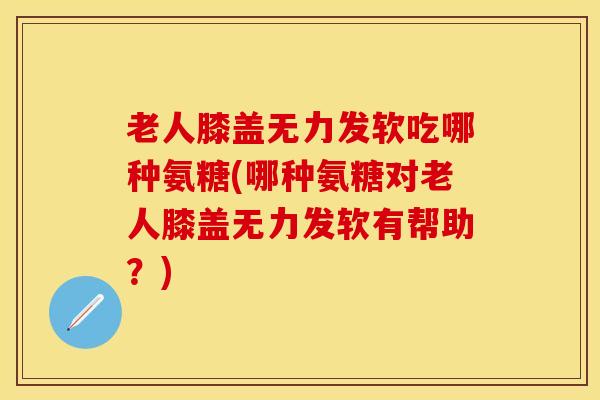 老人膝盖无力发软吃哪种氨糖(哪种氨糖对老人膝盖无力发软有帮助？)