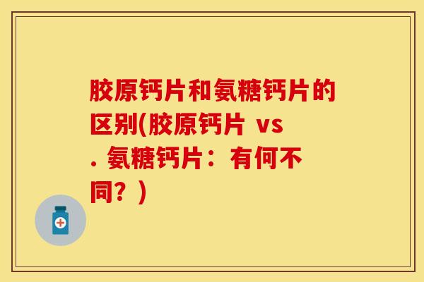 胶原钙片和氨糖钙片的区别(胶原钙片 vs. 氨糖钙片：有何不同？)