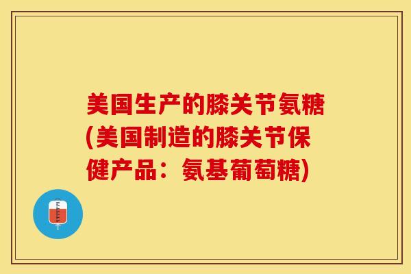 美国生产的膝关节氨糖(美国制造的膝关节保健产品：氨基葡萄糖)