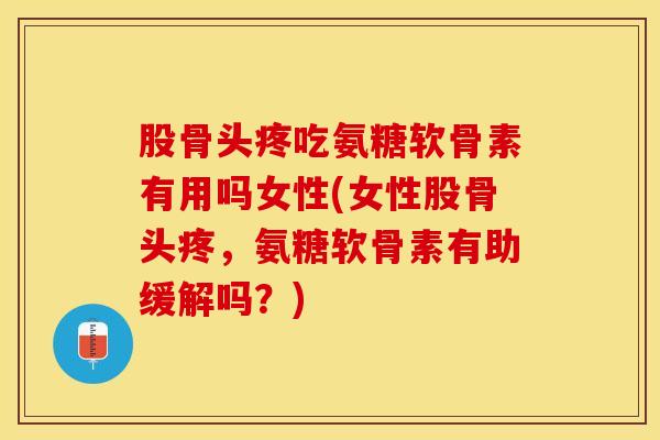 股骨头疼吃氨糖软骨素有用吗女性(女性股骨头疼，氨糖软骨素有助缓解吗？)