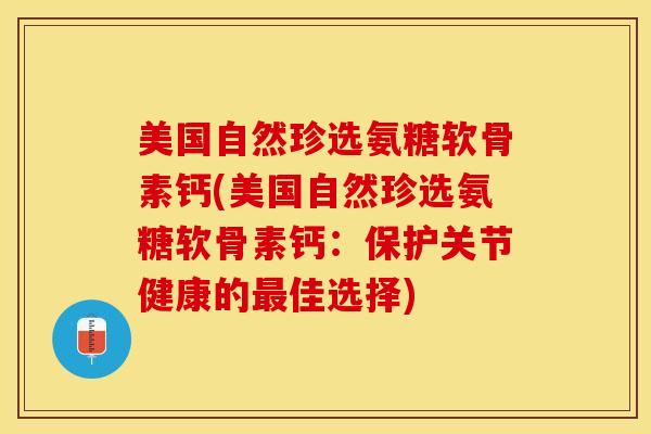 美国自然珍选氨糖软骨素钙(美国自然珍选氨糖软骨素钙：保护关节健康的最佳选择)