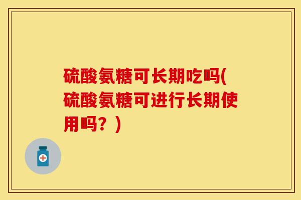 硫酸氨糖可长期吃吗(硫酸氨糖可进行长期使用吗？)
