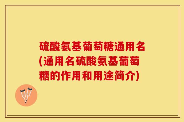 硫酸氨基葡萄糖通用名(通用名硫酸氨基葡萄糖的作用和用途简介)