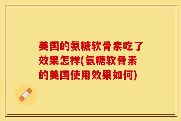 美国的氨糖软骨素吃了效果怎样(氨糖软骨素的美国使用效果如何) 美国的氨糖软骨素吃了效果怎样(氨糖软骨素的美国使用效果如何)