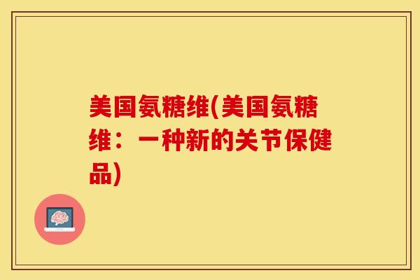 美国氨糖维(美国氨糖维：一种新的关节保健品)