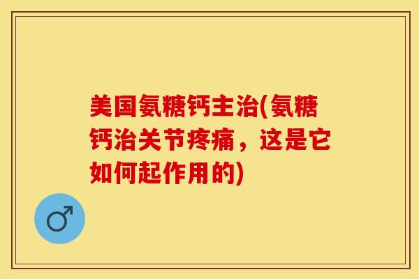 美国氨糖钙主治(氨糖钙治关节疼痛，这是它如何起作用的)