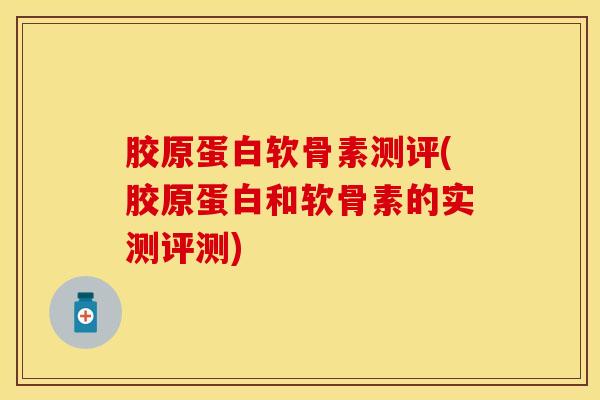 胶原蛋白软骨素测评(胶原蛋白和软骨素的实测评测)