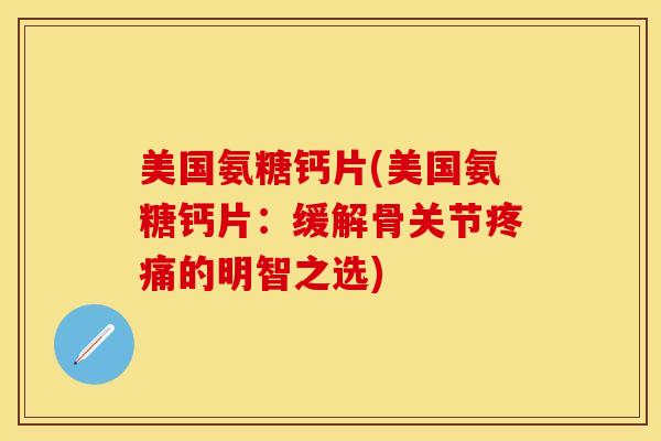 美国氨糖钙片(美国氨糖钙片：缓解骨关节疼痛的明智之选)