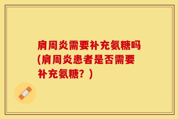 肩周炎需要补充氨糖吗(肩周炎患者是否需要补充氨糖？)