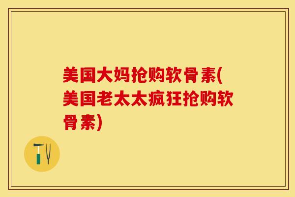 美国大妈抢购软骨素(美国老太太疯狂抢购软骨素) 美国大妈抢购软骨素(美国老太太疯狂抢购软骨素)