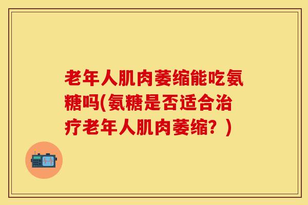 老年人肌肉萎缩能吃氨糖吗(氨糖是否适合治疗老年人肌肉萎缩？)