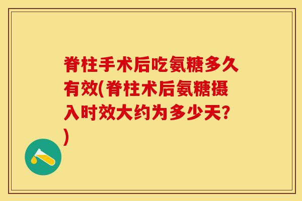 脊柱手术后吃氨糖多久有效(脊柱术后氨糖摄入时效大约为多少天？)