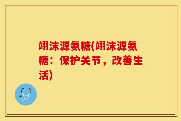 翊沫源氨糖(翊沫源氨糖：保护关节，改善生活)