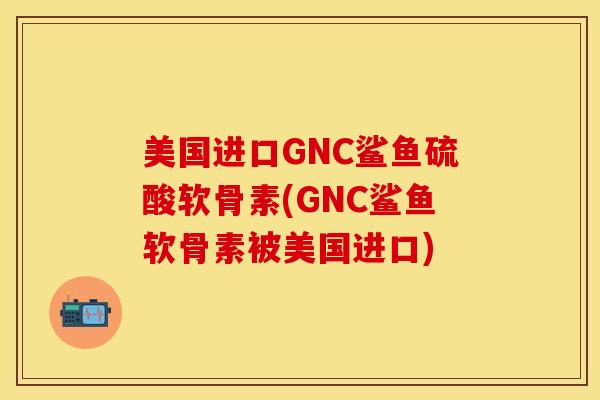 美国进口GNC鲨鱼硫酸软骨素(GNC鲨鱼软骨素被美国进口) 美国进口GNC鲨鱼硫酸软骨素(GNC鲨鱼软骨素被美国进口)
