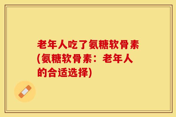 老年人吃了氨糖软骨素(氨糖软骨素：老年人的合适选择)
