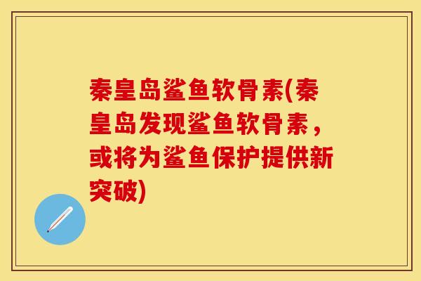 秦皇岛鲨鱼软骨素(秦皇岛发现鲨鱼软骨素，或将为鲨鱼保护提供新突破)