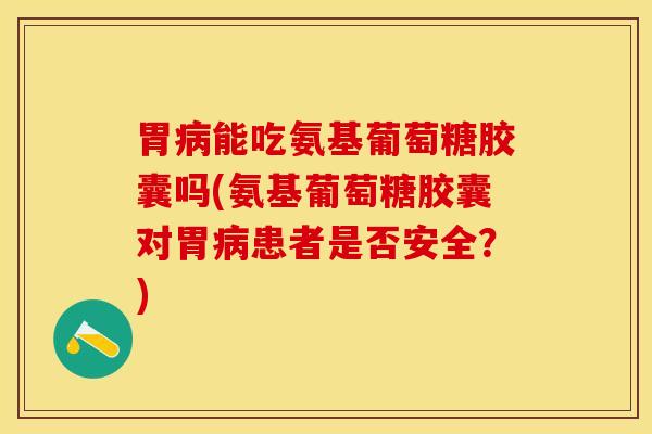 胃病能吃氨基葡萄糖胶囊吗(氨基葡萄糖胶囊对胃病患者是否安全？)