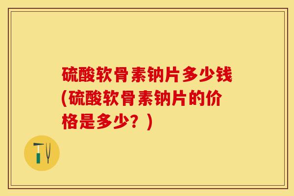 硫酸软骨素钠片多少钱(硫酸软骨素钠片的价格是多少?) 硫酸软骨素钠片多少钱(硫酸软骨素钠片的价格是多少?)