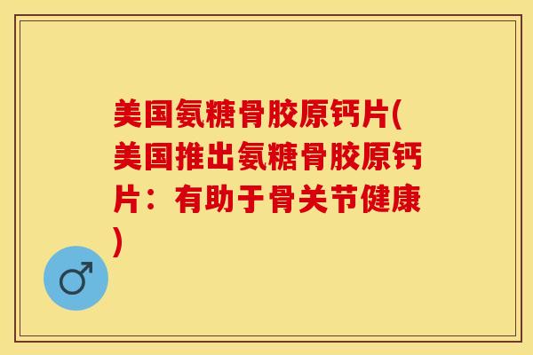 美国氨糖骨胶原钙片(美国推出氨糖骨胶原钙片：有助于骨关节健康)