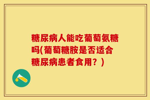 糖尿病人能吃葡萄氨糖吗(葡萄糖胺是否适合糖尿病患者食用？)