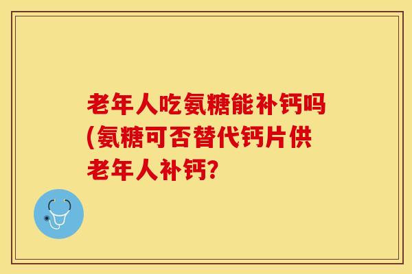 老年人吃氨糖能补钙吗(氨糖可否替代钙片供老年人补钙？