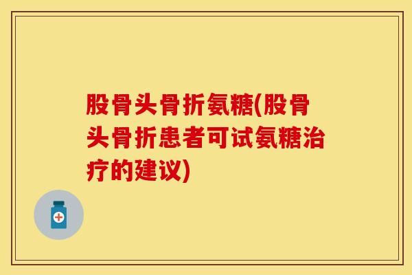 股骨头氨糖(股骨头患者可试氨糖的建议) 股骨头氨糖(股骨头患者可试氨糖的建议)