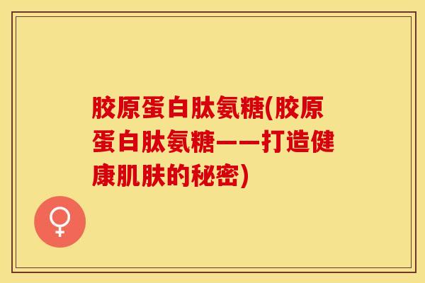 胶原蛋白肽氨糖(胶原蛋白肽氨糖——打造健康肌肤的秘密)