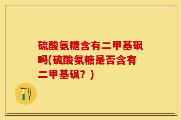 硫酸氨糖含有二甲基砜吗(硫酸氨糖是否含有二甲基砜？)