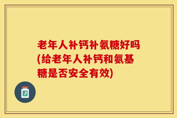 老年人补钙补氨糖好吗(给老年人补钙和氨基糖是否安全有效) 老年人补钙补氨糖好吗(给老年人补钙和氨基糖是否安全有效)