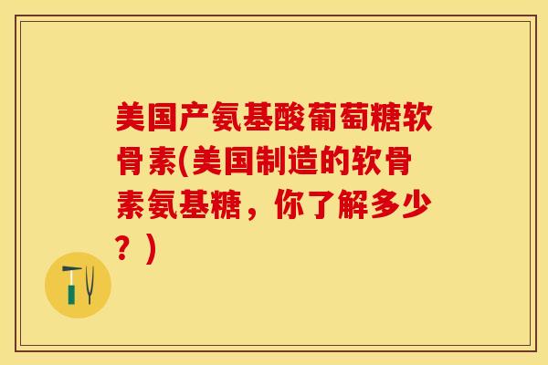 美国产氨基酸葡萄糖软骨素(美国制造的软骨素氨基糖，你了解多少？)