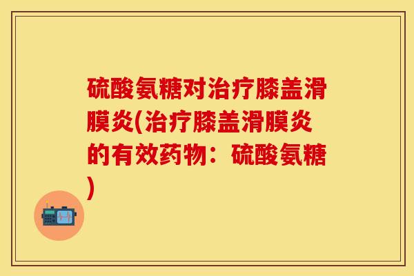 硫酸氨糖对治疗膝盖滑膜炎(治疗膝盖滑膜炎的有效药物：硫酸氨糖)