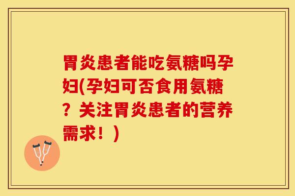 患者能吃氨糖吗孕妇(孕妇可否食用氨糖?关注患者的营养需求!) 患者能吃氨糖吗孕妇(孕妇可否食用氨糖?关注患者的营养需求!)