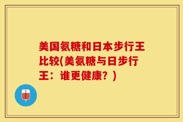 美国氨糖和日本步行王比较(美氨糖与日步行王：谁更健康？)