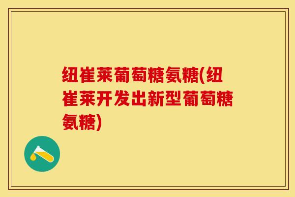 纽崔莱葡萄糖氨糖(纽崔莱开发出新型葡萄糖氨糖)