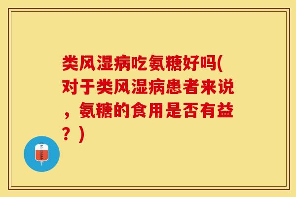 类风湿病吃氨糖好吗(对于类风湿病患者来说，氨糖的食用是否有益？)