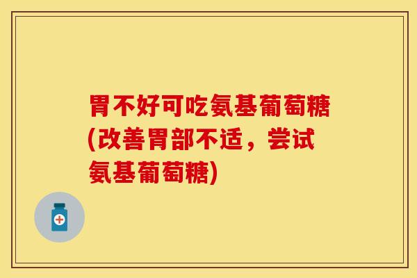 胃不好可吃氨基葡萄糖(改善胃部不适，尝试氨基葡萄糖)