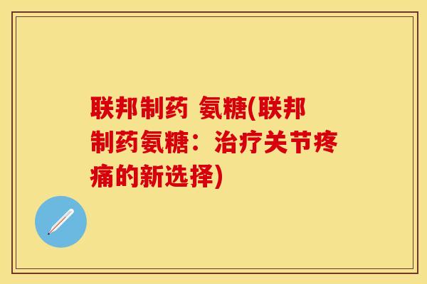 联邦制药 氨糖(联邦制药氨糖:关节的新选择) 联邦制药 氨糖(联邦制药氨糖:关节的新选择)