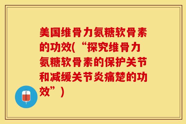 美国维骨力氨糖软骨素的功效(“探究维骨力氨糖软骨素的保护关节和减缓关节炎痛楚的功效”)