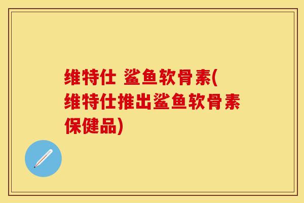 维特仕 鲨鱼软骨素(维特仕推出鲨鱼软骨素保健品)