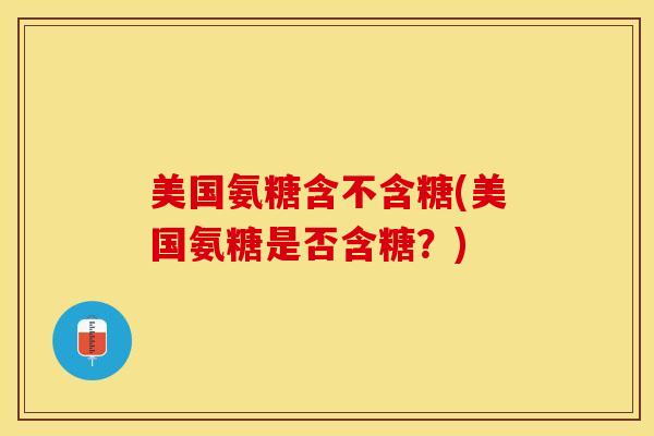 美国氨糖含不含糖(美国氨糖是否含糖？)