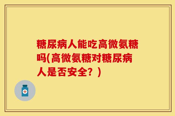 糖尿病人能吃高微氨糖吗(高微氨糖对糖尿病人是否安全？)