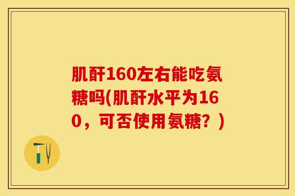 肌酐160左右能吃氨糖吗(肌酐水平为160，可否使用氨糖？)